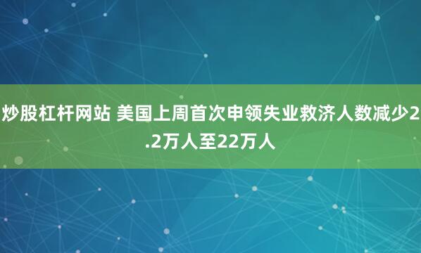 炒股杠杆网站 美国上周首次申领失业救济人数减少2.2万人至22万人