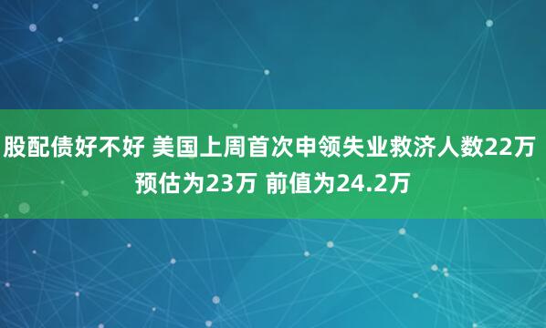 股配债好不好 美国上周首次申领失业救济人数22万 预估为23万 前值为24.2万