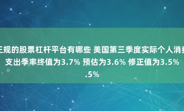 正规的股票杠杆平台有哪些 美国第三季度实际个人消费支出季率终值为3.7% 预估为3.6% 修正值为3.5%