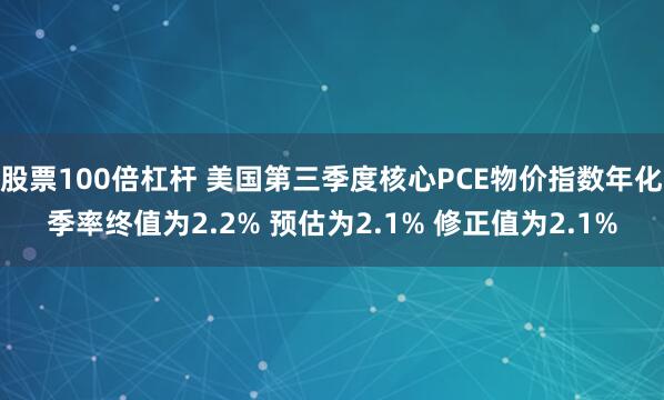 股票100倍杠杆 美国第三季度核心PCE物价指数年化季率终值为2.2% 预估为2.1% 修正值为2.1%