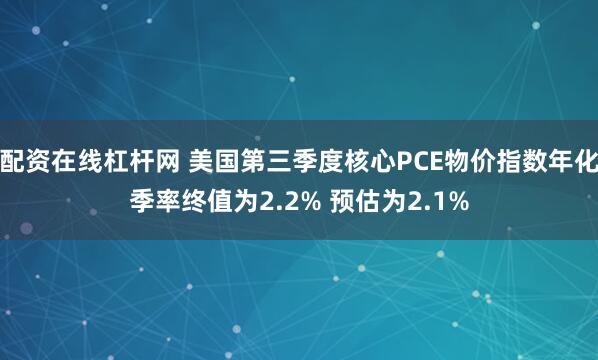 配资在线杠杆网 美国第三季度核心PCE物价指数年化季率终值为2.2% 预估为2.1%