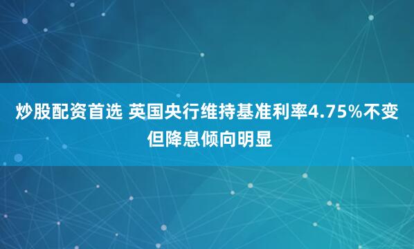 炒股配资首选 英国央行维持基准利率4.75%不变 但降息倾向明显