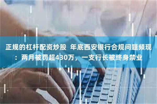 正规的杠杆配资炒股  年底西安银行合规问题频现：两月被罚超430万，一支行长被终身禁业