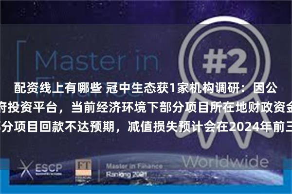 配资线上有哪些 冠中生态获1家机构调研：因公司客户主要为政府及政府投资平台，当前经济环境下部分项目所在地财政资金较为紧张，部分项目回款不达预期，减值损失预计会在2024年前三季度的基础上进一步增加（附调研问答）