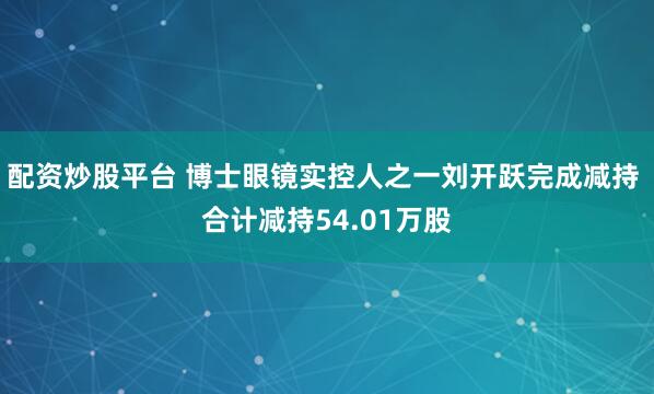 配资炒股平台 博士眼镜实控人之一刘开跃完成减持 合计减持54.01万股