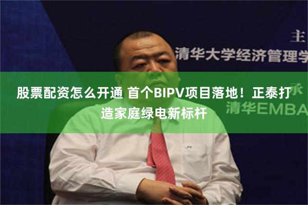 股票配资怎么开通 首个BIPV项目落地！正泰打造家庭绿电新标杆