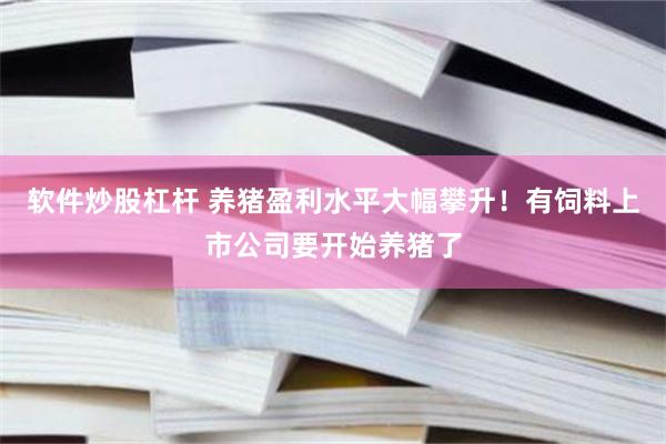 软件炒股杠杆 养猪盈利水平大幅攀升！有饲料上市公司要开始养猪了