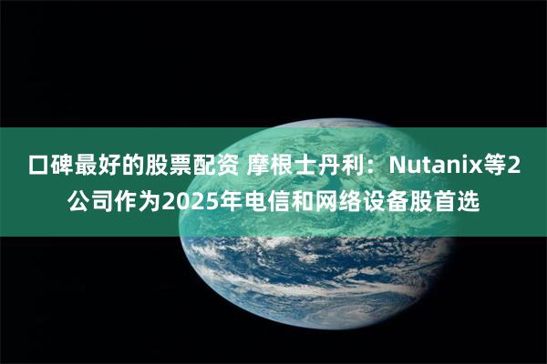 口碑最好的股票配资 摩根士丹利：Nutanix等2公司作为2025年电信和网络设备股首选