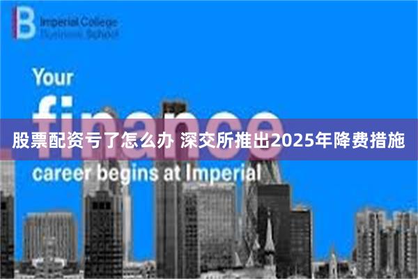 股票配资亏了怎么办 深交所推出2025年降费措施