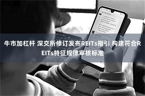 牛市加杠杆 深交所修订发布REITs指引 构建符合REITs特征规律审核标准