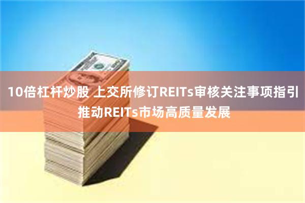 10倍杠杆炒股 上交所修订REITs审核关注事项指引 推动REITs市场高质量发展