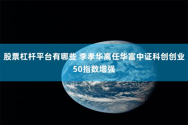 股票杠杆平台有哪些 李孝华离任华富中证科创创业50指数增强