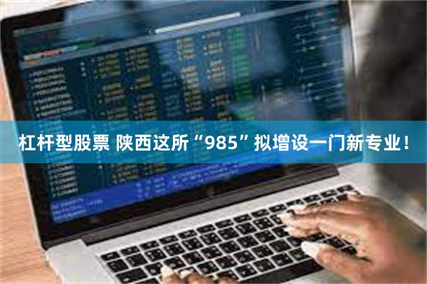 杠杆型股票 陕西这所“985”拟增设一门新专业！