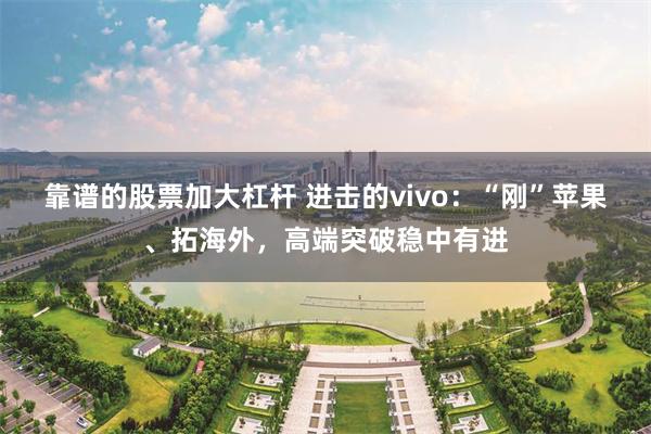 靠谱的股票加大杠杆 进击的vivo：“刚”苹果、拓海外，高端突破稳中有进