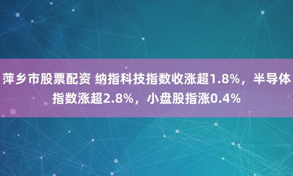 萍乡市股票配资 纳指科技指数收涨超1.8%，半导体指数涨超2.8%，小盘股指涨0.4%