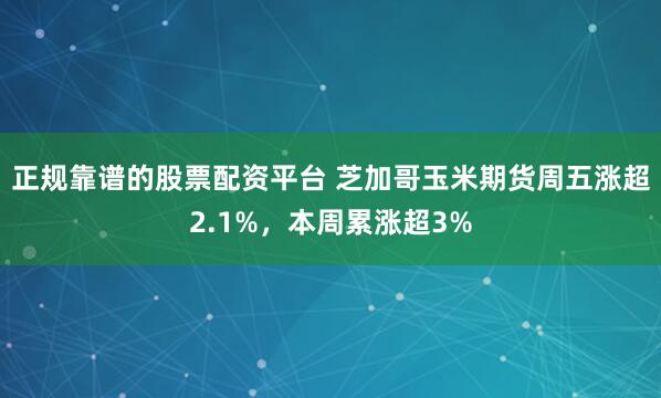 正规靠谱的股票配资平台 芝加哥玉米期货周五涨超2.1%，本周累涨超3%