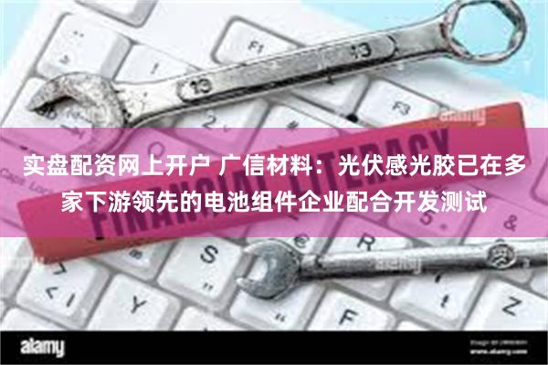 实盘配资网上开户 广信材料：光伏感光胶已在多家下游领先的电池组件企业配合开发测试