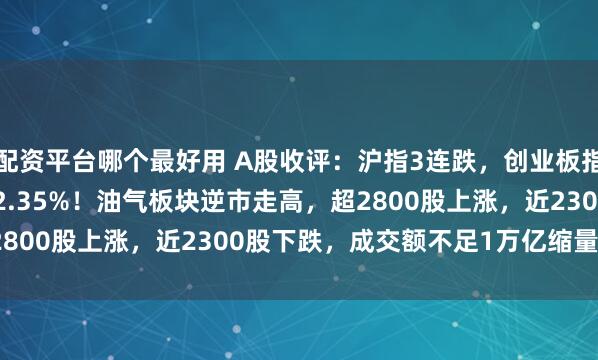 配资平台哪个最好用 A股收评：沪指3连跌，创业板指涨0.36%，北证50跌2.35%！油气板块逆市走高，超2800股上涨，近2300股下跌，成交额不足1万亿缩量1867亿