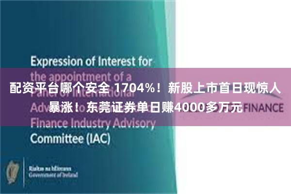 配资平台哪个安全 1704%！新股上市首日现惊人暴涨！东莞证券单日赚4000多万元