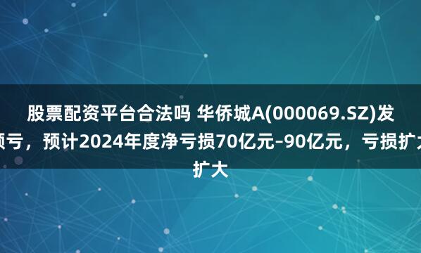 股票配资平台合法吗 华侨城A(000069.SZ)发预亏，预计2024年度净亏损70亿元–90亿元，亏损扩大