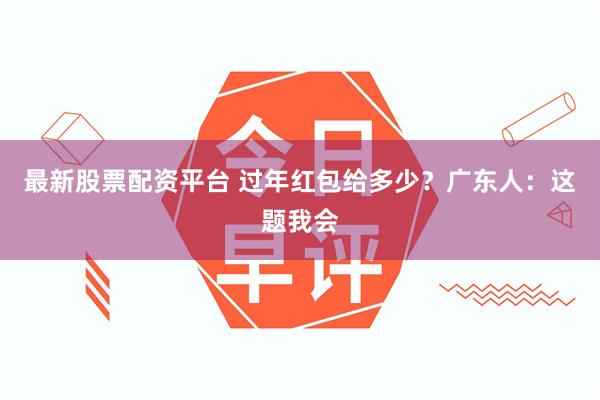 最新股票配资平台 过年红包给多少？广东人：这题我会