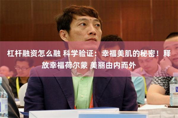 杠杆融资怎么融 科学验证：幸福美肌的秘密！释放幸福荷尔蒙 美丽由内而外