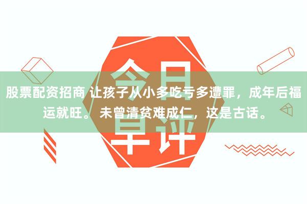 股票配资招商 让孩子从小多吃亏多遭罪，成年后福运就旺。 未曾清贫难成仁，这是古话。