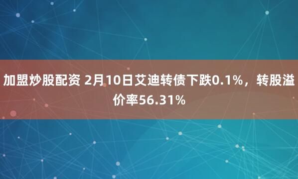 加盟炒股配资 2月10日艾迪转债下跌0.1%，转股溢价率56.31%