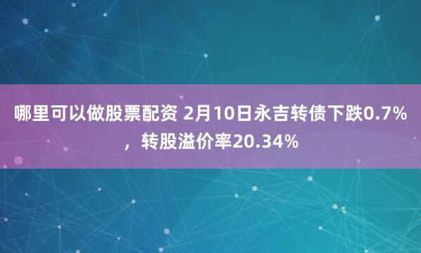 哪里可以做股票配资 2月10日永吉转债下跌0.7%，转股溢价率20.34%