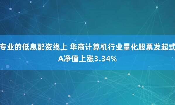 专业的低息配资线上 华商计算机行业量化股票发起式A净值上涨3.34%