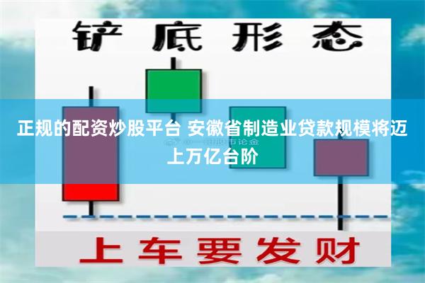 正规的配资炒股平台 安徽省制造业贷款规模将迈上万亿台阶