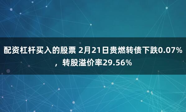 配资杠杆买入的股票 2月21日贵燃转债下跌0.07%，转股溢价率29.56%