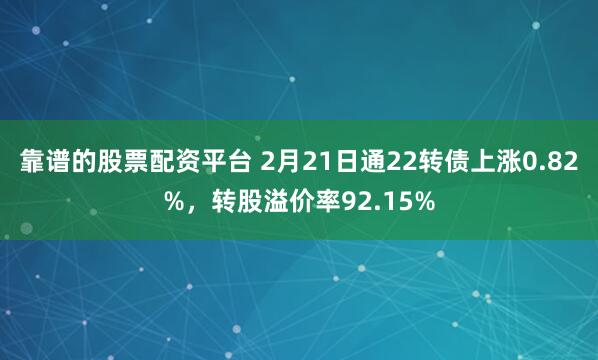 靠谱的股票配资平台 2月21日通22转债上涨0.82%，转股溢价率92.15%