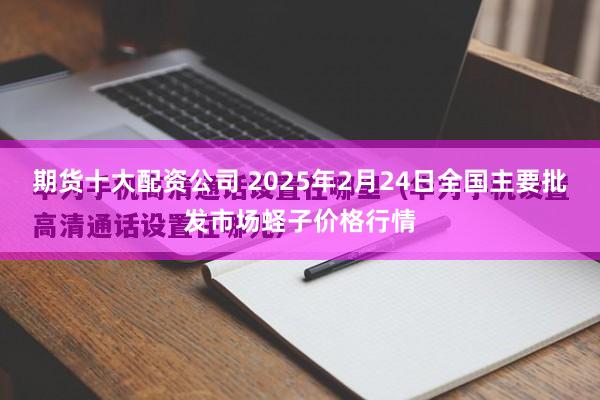 期货十大配资公司 2025年2月24日全国主要批发市场蛏子价格行情