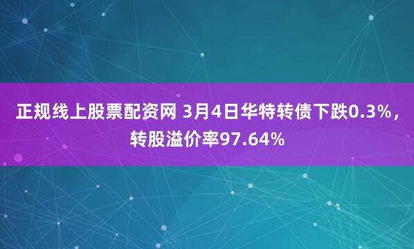 正规线上股票配资网 3月4日华特转债下跌0.3%，转股溢价率97.64%