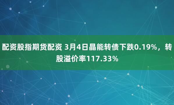 配资股指期货配资 3月4日晶能转债下跌0.19%，转股溢价率117.33%