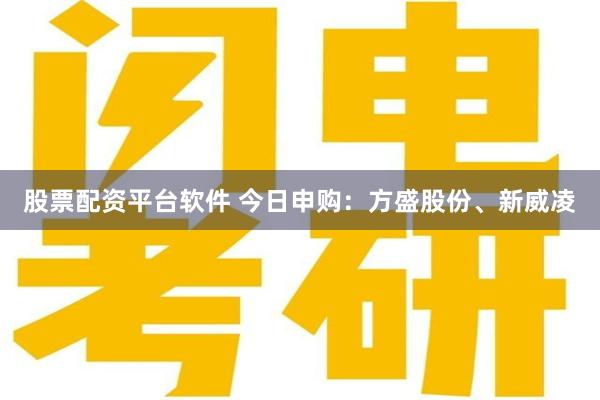 股票配资平台软件 今日申购：方盛股份、新威凌