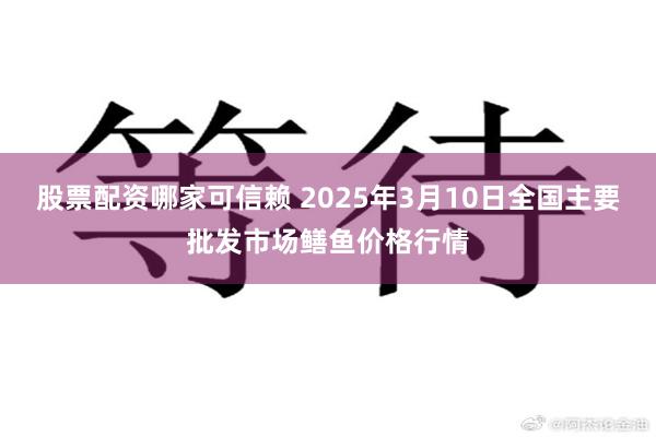 股票配资哪家可信赖 2025年3月10日全国主要批发市场鳝鱼价格行情