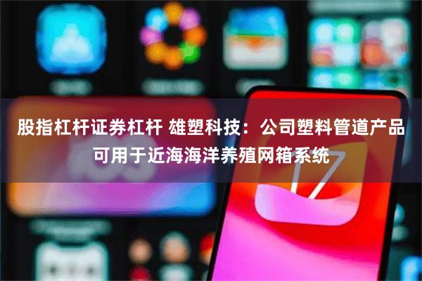 股指杠杆证券杠杆 雄塑科技：公司塑料管道产品可用于近海海洋养殖网箱系统