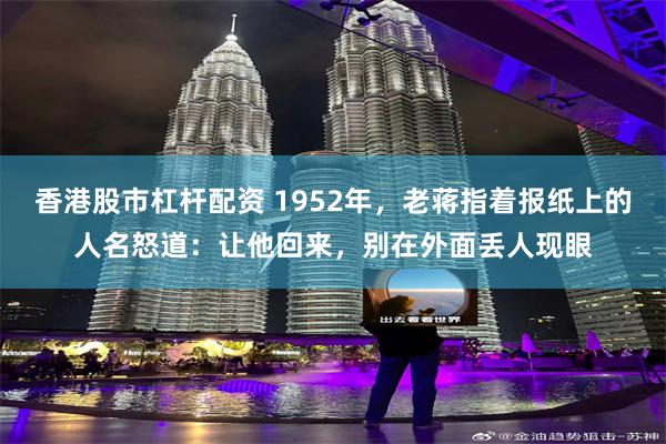 香港股市杠杆配资 1952年，老蒋指着报纸上的人名怒道：让他回来，别在外面丢人现眼