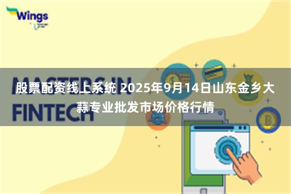股票配资线上系统 2025年9月14日山东金乡大蒜专业批发市场价格行情