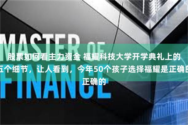 股票如何看主力资金 福耀科技大学开学典礼上的五个细节，让人看到，今年50个孩子选择福耀是正确的