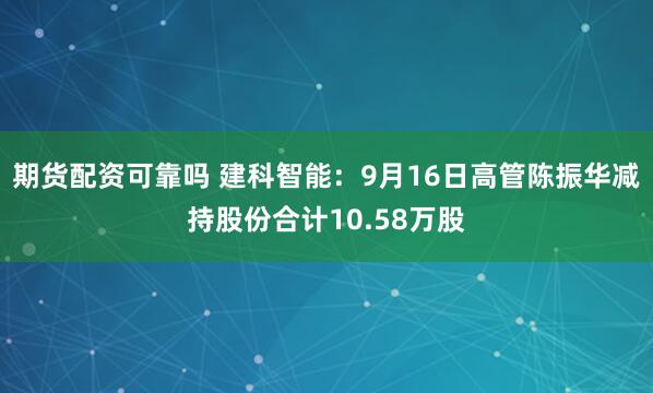 期货配资可靠吗 建科智能：9月16日高管陈振华减持股份合计10.58万股