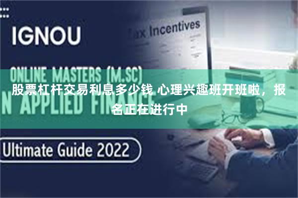 股票杠杆交易利息多少钱 心理兴趣班开班啦，报名正在进行中